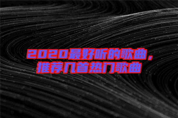 2020最好聽的歌曲，推薦幾首熱門歌曲
