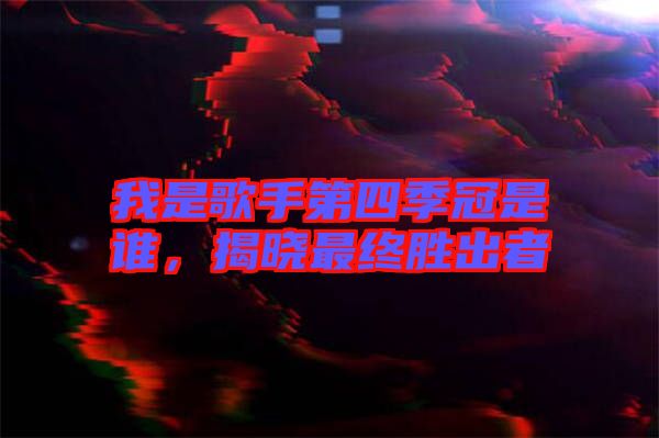 我是歌手第四季冠是誰，揭曉最終勝出者