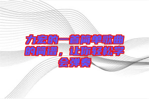 力宏的一首簡(jiǎn)單歌曲的簡(jiǎn)譜，讓你輕松學(xué)會(huì)彈奏