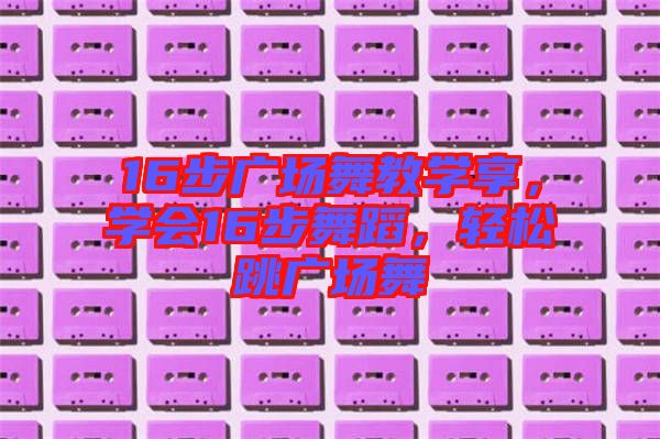 16步廣場舞教學(xué)享，學(xué)會16步舞蹈，輕松跳廣場舞