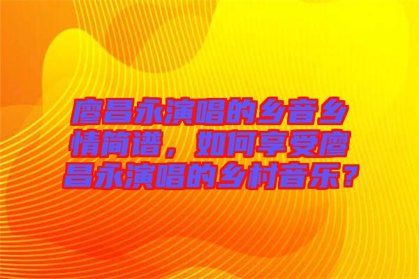廖昌永演唱的鄉(xiāng)音鄉(xiāng)情簡譜，如何享受廖昌永演唱的鄉(xiāng)村音樂？