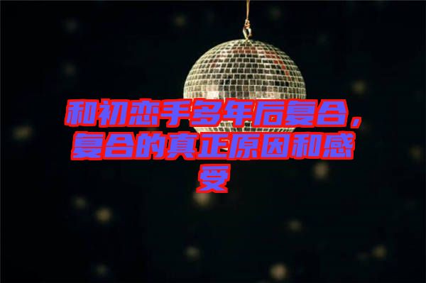 和初戀手多年后復(fù)合，復(fù)合的真正原因和感受