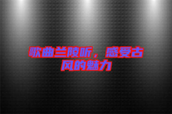 歌曲蘭陵聽，感受古風(fēng)的魅力