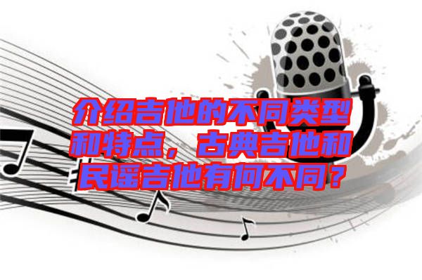 介紹吉他的不同類型和特點(diǎn)，古典吉他和民謠吉他有何不同？