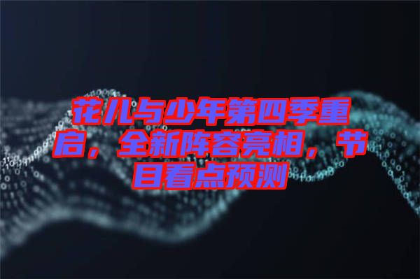 花兒與少年第四季重啟，全新陣容亮相，節(jié)目看點(diǎn)預(yù)測