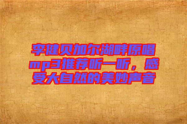 李健貝加爾湖畔原唱mp3推薦聽一聽，感受大自然的美妙聲音