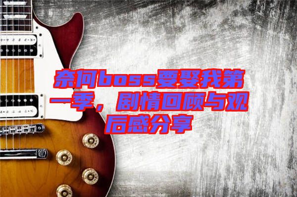 奈何boss要娶我第一季，劇情回顧與觀后感分享