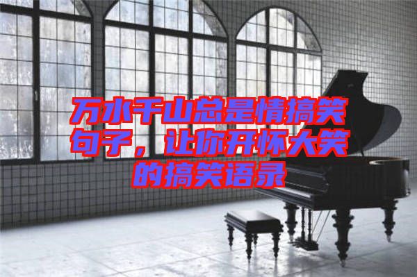 萬(wàn)水千山總是情搞笑句子，讓你開(kāi)懷大笑的搞笑語(yǔ)錄