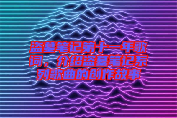 盜墓筆記第十一年歌詞，介紹盜墓筆記系列歌曲的創(chuàng)作故事