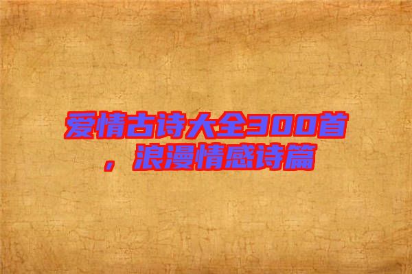 愛(ài)情古詩(shī)大全300首，浪漫情感詩(shī)篇