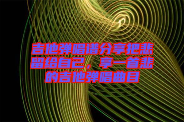 吉他彈唱譜分享把悲留給自己，享一首悲的吉他彈唱曲目
