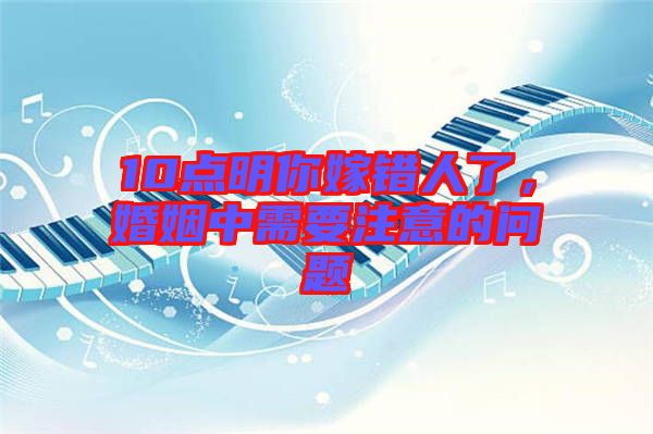 10點(diǎn)明你嫁錯人了，婚姻中需要注意的問題