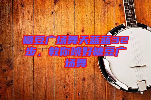 糖豆廣場舞天藍(lán)藍(lán)32步，教你跳好糖豆廣場舞