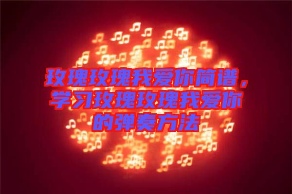 玫瑰玫瑰我愛(ài)你簡(jiǎn)譜，學(xué)習(xí)玫瑰玫瑰我愛(ài)你的彈奏方法
