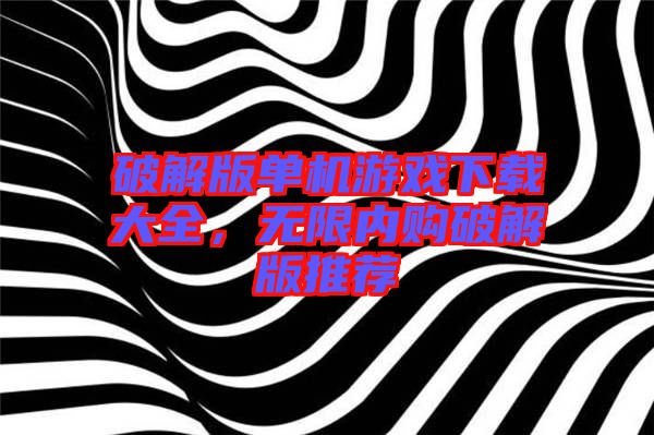 破解版單機游戲下載大全，無限內(nèi)購破解版推薦