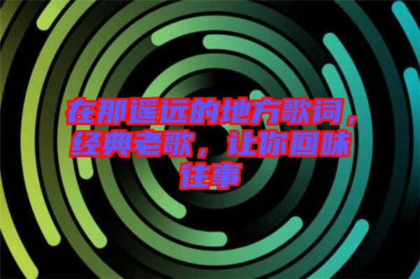 在那遙遠(yuǎn)的地方歌詞，經(jīng)典老歌，讓你回味往事