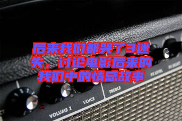 后來我們都哭了3迷失，討論電影后來的我們中的情感故事