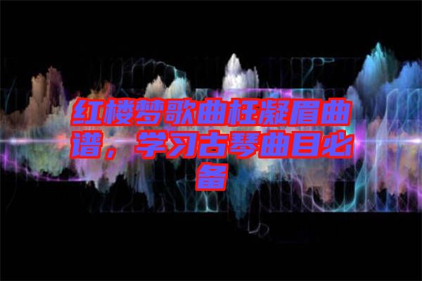 紅樓夢歌曲枉凝眉曲譜，學習古琴曲目必備