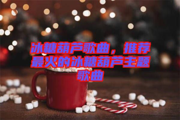 冰糖葫蘆歌曲，推薦最火的冰糖葫蘆主題歌曲