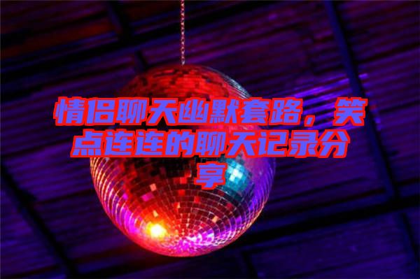 情侶聊天幽默套路，笑點連連的聊天記錄分享