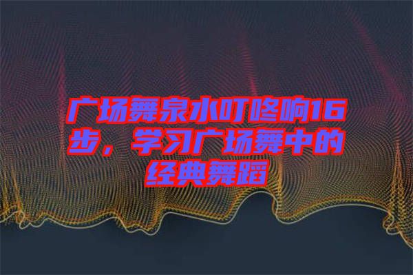 廣場舞泉水叮咚響16步，學(xué)習(xí)廣場舞中的經(jīng)典舞蹈