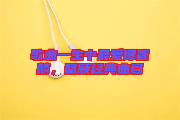 歌曲一生中最愛(ài)譚詠麟，回顧經(jīng)典曲目