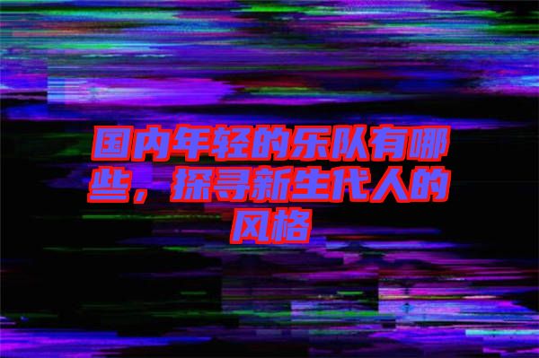 國內(nèi)年輕的樂隊有哪些，探尋新生代人的風(fēng)格