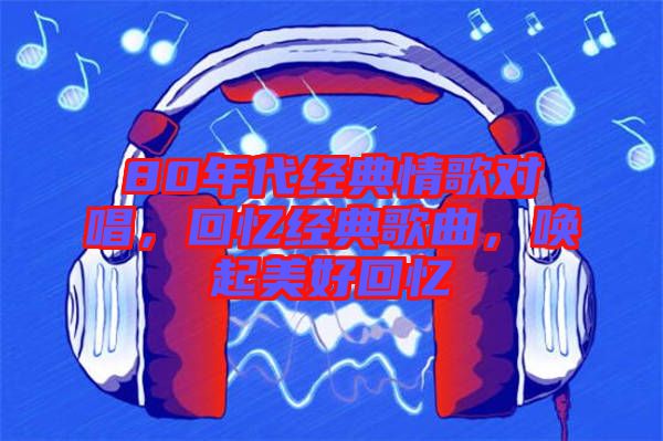 80年代經(jīng)典情歌對唱，回憶經(jīng)典歌曲，喚起美好回憶