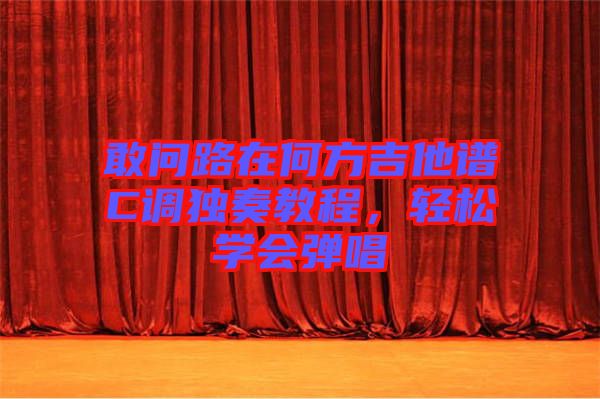 敢問路在何方吉他譜C調(diào)獨(dú)奏教程，輕松學(xué)會(huì)彈唱