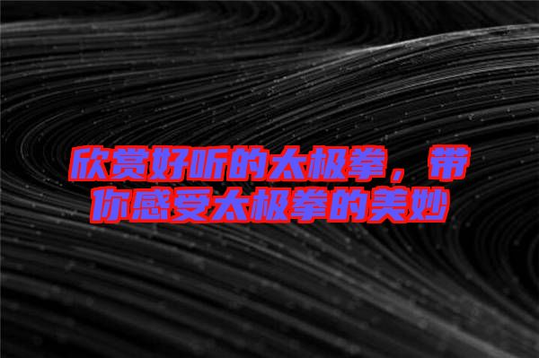 欣賞好聽的太極拳，帶你感受太極拳的美妙