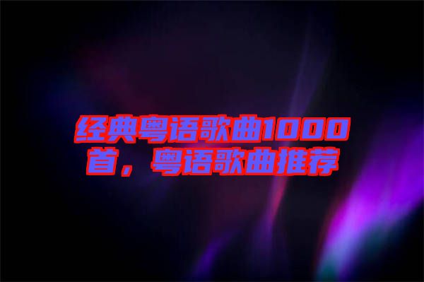 經(jīng)典粵語(yǔ)歌曲1000首，粵語(yǔ)歌曲推薦