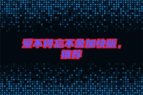 愛不得忘不舍加快版，推薦