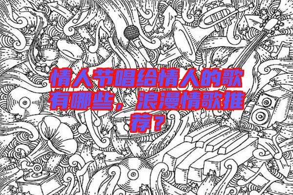 情人節(jié)唱給情人的歌有哪些，浪漫情歌推薦？