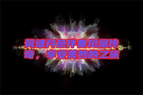 荷塘月色伴奏鳳凰傳奇，享受美妙的之旅