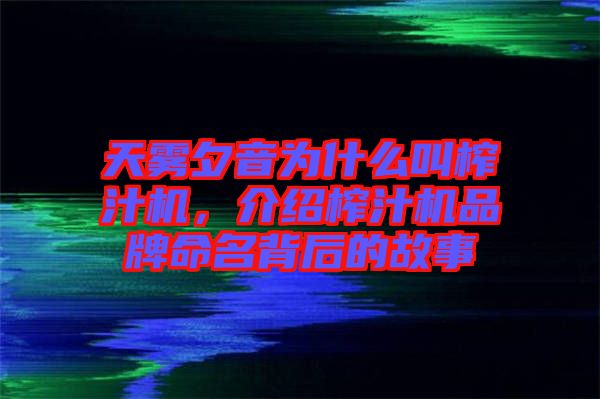 天霧夕音為什么叫榨汁機，介紹榨汁機品牌命名背后的故事