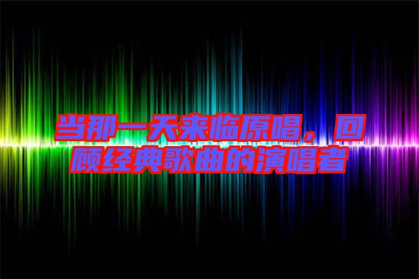 當(dāng)那一天來臨原唱，回顧經(jīng)典歌曲的演唱者