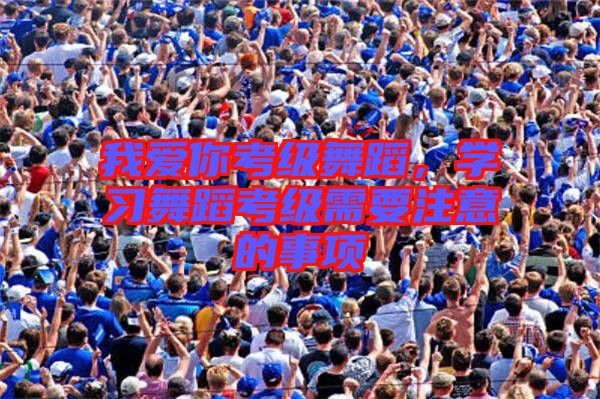 我愛你考級舞蹈，學習舞蹈考級需要注意的事項