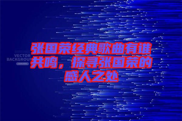 張國榮經(jīng)典歌曲有誰共鳴，探尋張國榮的感人之處