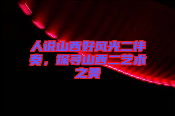 人說山西好風(fēng)光二伴奏，探尋山西二藝術(shù)之美