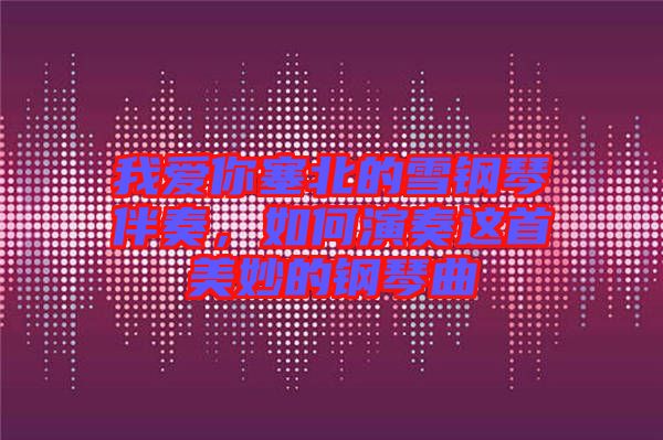 我愛你塞北的雪鋼琴伴奏，如何演奏這首美妙的鋼琴曲