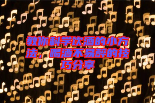 教你科學(xué)飲酒的小方法，喝酒不易醉的技巧分享