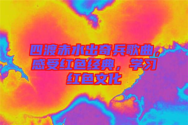 四渡赤水出奇兵歌曲，感受紅色經(jīng)典，學(xué)習(xí)紅色文化