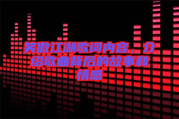 笑傲江湖歌詞內(nèi)容，介紹歌曲背后的故事和情感