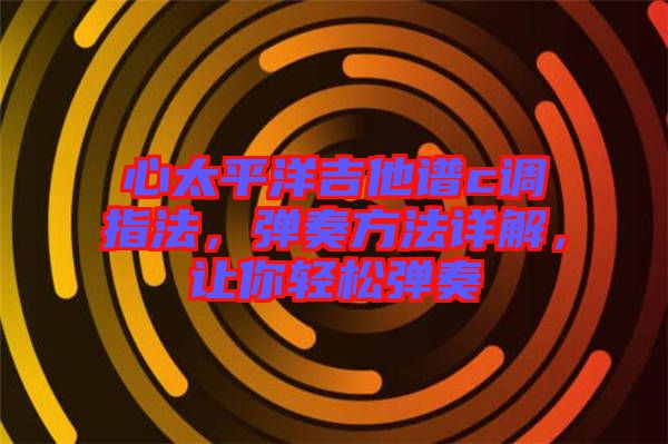心太平洋吉他譜c調(diào)指法，彈奏方法詳解，讓你輕松彈奏