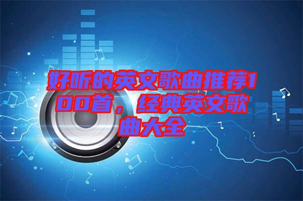 好聽的英文歌曲推薦100首，經(jīng)典英文歌曲大全