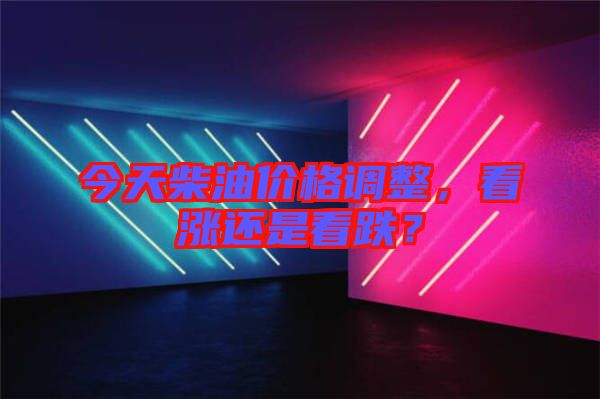 今天柴油價(jià)格調(diào)整，看漲還是看跌？