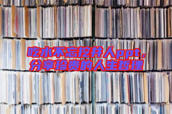 吃水不忘挖井人ppt，分享珍貴的人生哲理