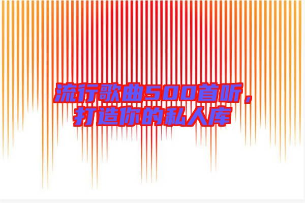 流行歌曲500首聽，打造你的私人庫