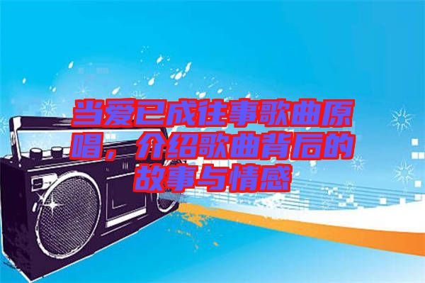 當(dāng)愛已成往事歌曲原唱，介紹歌曲背后的故事與情感