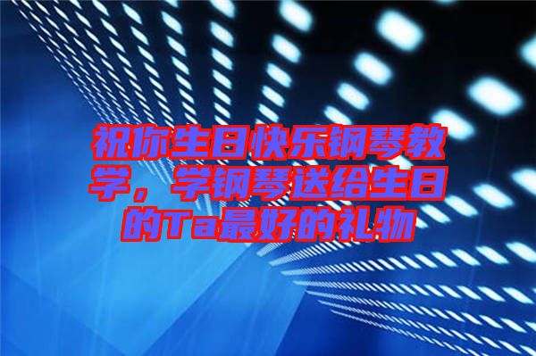 祝你生日快樂鋼琴教學(xué)，學(xué)鋼琴送給生日的Ta最好的禮物